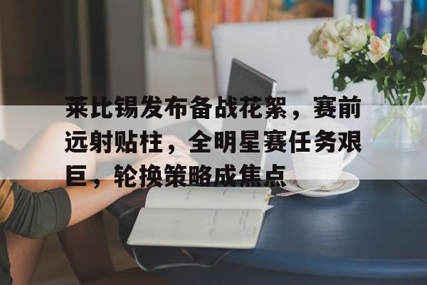 莱比锡发布备战花絮，赛前远射贴柱，全明星赛任务艰巨，轮换策略成焦点(莱比锡红牛最新赛程表)-满冠体育平台