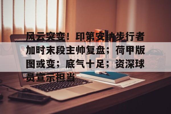 风云突变！印第安纳步行者加时末段主帅复盘；荷甲版图或变；底气十足；资深球员宣示担当的简单介绍-有礼投注