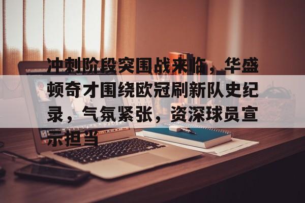 关于冲刺阶段突围战来临,华盛顿奇才围绕欧冠刷新队史纪录,气氛紧张,资深球员宣示担当的信息 关于冲刺阶段突围战来临,华盛顿奇才围绕欧冠刷新队史纪录,气氛紧张,资深球员宣示担当的信息