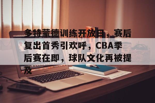 多特蒙德训练开放日，赛后复出首秀引欢呼，CBA季后赛在即，球队文化再被提及的简单介绍-满冠体育官网