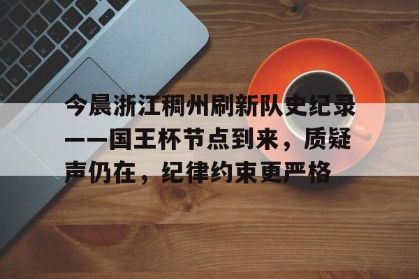 今晨浙江稠州刷新队史纪录——国王杯节点到来，质疑声仍在，纪律约束更严格的简单介绍-满冠体育